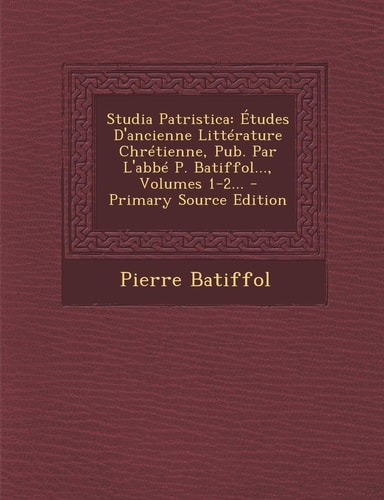 Studia Patristica Études D'Ancienne Littérature Chrétienne, Pub. Par L'Abbé P. Batiffol... , Volumes 1-2... - Primary Source Edition