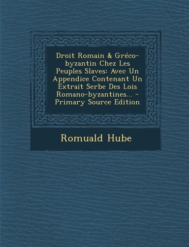 Droit Romain and Gréco-Byzantin Chez Les Peuples Slaves Avec Un Appendice Contenant Un Extrait Serbe Des Lois Romano-Byzantines... - Primary Source Edi