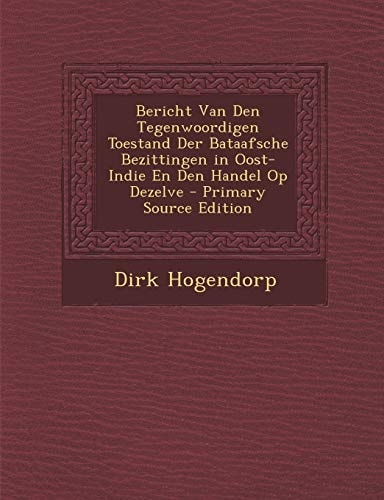 Bericht Van Den Tegenwoordigen Toestand Der Bataafsche Bezittingen in Oost-Indie en Den Handel Op Dezelve - Primary Source Edition