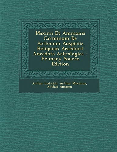 Maximi Et Ammonis Carminum de Actionum Auspiciis Reliquiae Accedunt Anecdota Astrologica - Primary Source Edition