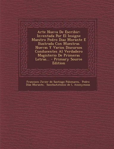Arte Nueva de Escribir Inventada Por El Insigne Maestro Pedro Diaz Morante E Ilustrada Con Muestras Nuevas Y Varios Discursos Conducentes Al Verdader
