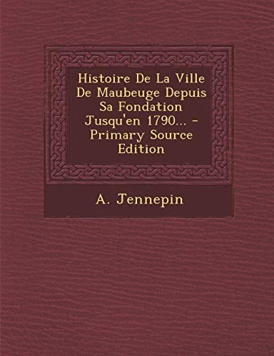 Histoire de la Ville de Maubeuge Depuis Sa Fondation Jusqu'en 1790... - Primary Source Edition