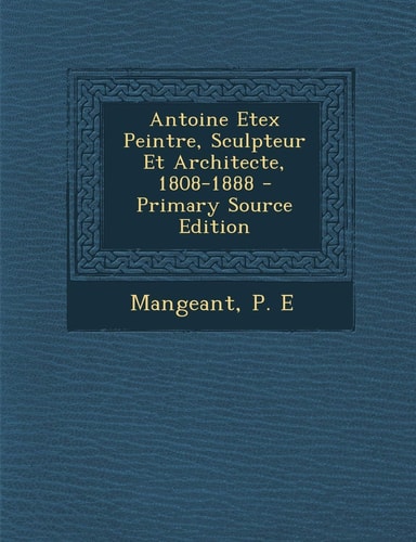 Antoine Etex Peintre, Sculpteur Et Architecte, 1808-1888 - Primary Source Edition