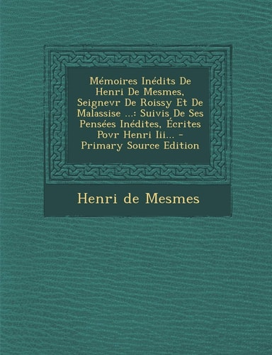 Mémoires Inédits de Henri de Mesmes, Seignevr de Roissy Et de Malassise ... Suivis de Ses Pensées Inédites, Écrites Povr Henri Iii... - Primary Sourc