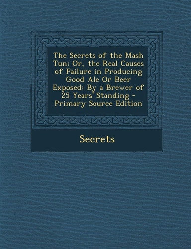 The Secrets of the Mash Tun; Or, the Real Causes of Failure in Producing Good Ale Or Beer Exposed By a Brewer of 25 Years' Standing - Primary Source