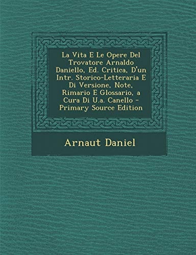 La Vita E Le Opere Del Trovatore Arnaldo Daniello, Ed. Critica, D'un Intr. Storico-Letteraria E Di Versione, Note, Rimario E Glossario, a Cura Di U. A.