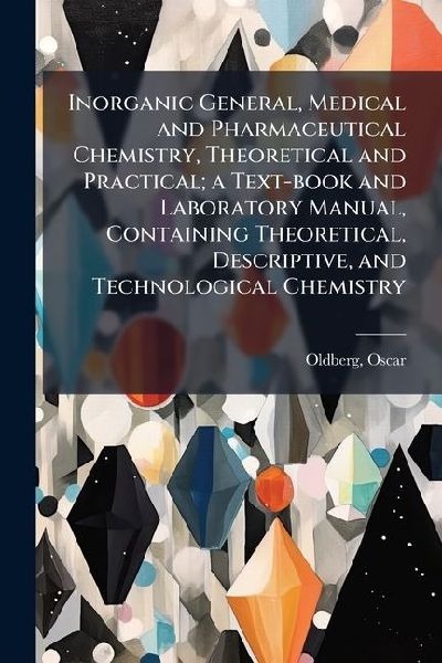 Inorganic General, Medical and Pharmaceutical Chemistry, Theoretical and Practical; a Text-book and Laboratory Manual, Containing Theoretical, Descriptive, and Technological Chemistry