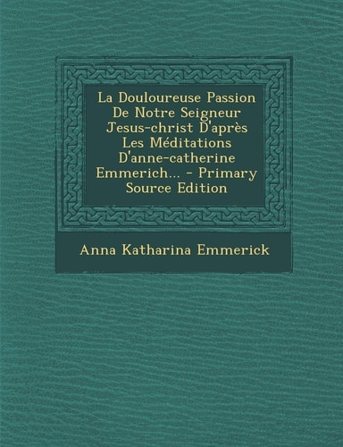 La Douloureuse Passion de Notre Seigneur Jesus-Christ D'Après Les Méditations D'Anne-Catherine Emmerich... - Primary Source Edition