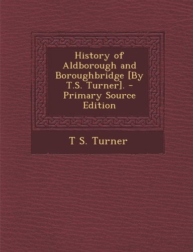 History of Aldborough and Boroughbridge [by T. S. Turner]. - Primary Source Edition
