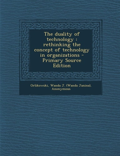 The Duality of Technology Rethinking the Concept of Technology in Organizations - Primary Source Edition