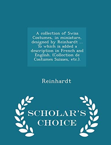 A Collection of Swiss Costumes, in Miniature, Designed by Reinhardt ... to Which Is Added a Description in French and English. (Collection de Costumes Suisses, Etc. ). - Scholar's Choice Edition