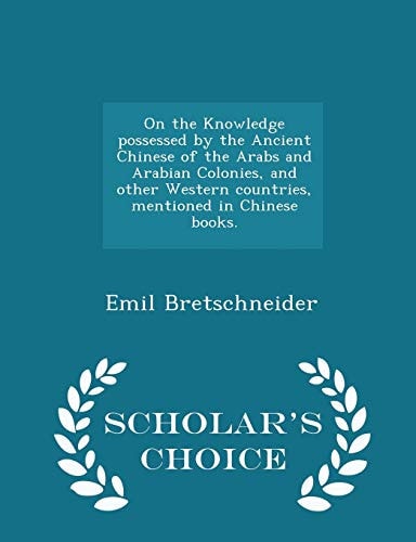 On the Knowledge Possessed by the Ancient Chinese of the Arabs and Arabian Colonies, and Other Western Countries, Mentioned in Chinese Books. - Scholar's Choice Edition