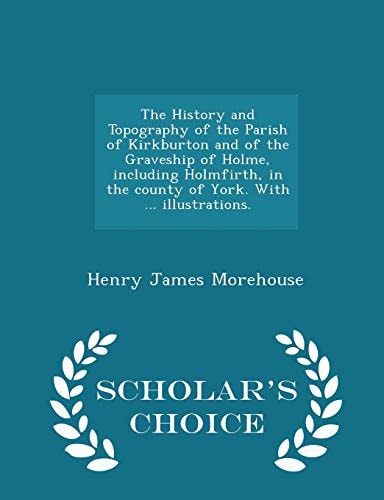 The History and Topography of the Parish of Kirkburton and of the Graveship of Holme, Including Holmfirth, in the County of York. with ... Illustrations. - Scholar's Choice Edition