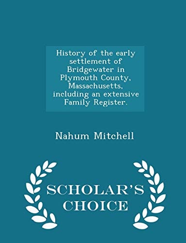 History of the Early Settlement of Bridgewater in Plymouth County, Massachusetts, Including an Extensive Family Register. - Scholar's Choice Edition