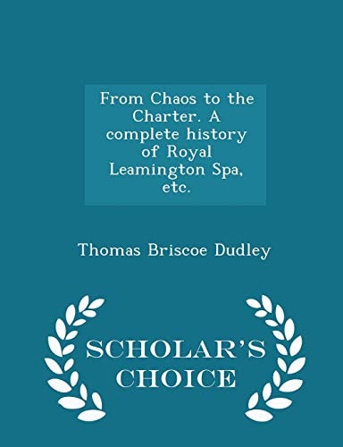 From Chaos to the Charter. a Complete History of Royal Leamington Spa, Etc. - Scholar's Choice Edition