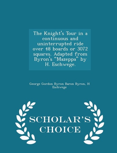 The Knight's Tour in a Continuous and Uninterrupted Ride Over 48 Boards Or 3072 Squares. Adapted from Byron's Mazeppa by H. Eschwege. - Scholar's Choice Edition