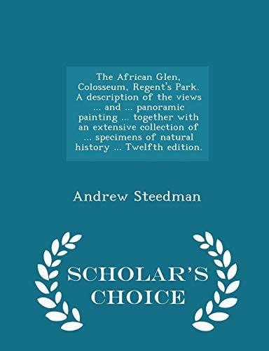 The African Glen, Colosseum, Regent's Park. a Description of the Views ... and ... Panoramic Painting ... Together with an Extensive Collection of ... Specimens of Natural History ... Twelfth Edition. - Scholar's Choice Edition