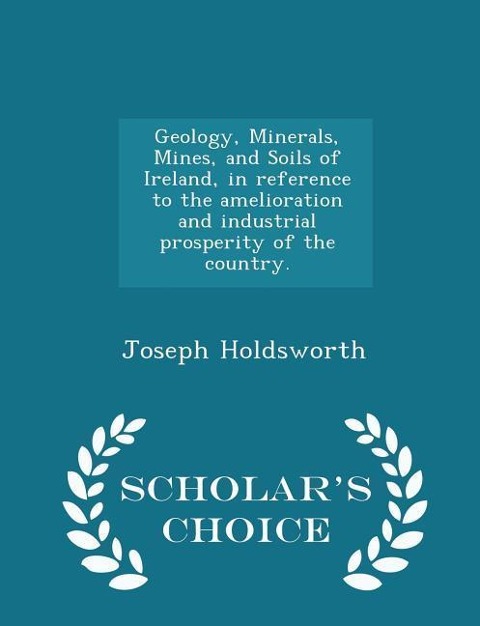 Geology, Minerals, Mines, and Soils of Ireland, in Reference to the Amelioration and Industrial Prosperity of the Country. - Scholars Choice Edition