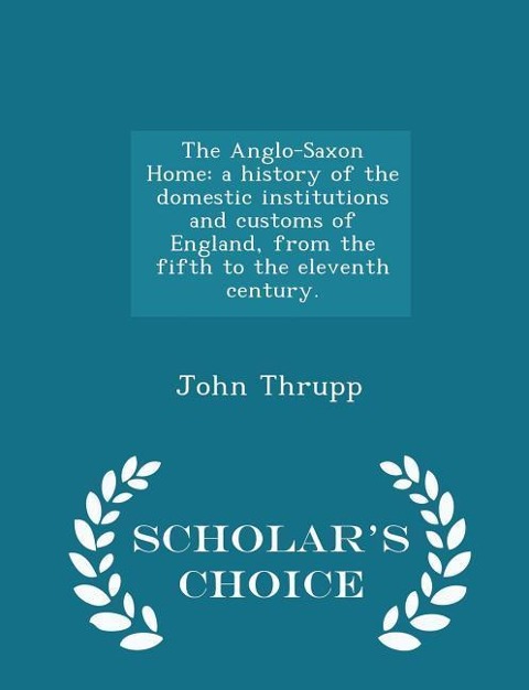 The Anglo-Saxon Home: A History of the Domestic Institutions and Customs of England, from the Fifth to the Eleventh Century. - Scholars Choice Edition