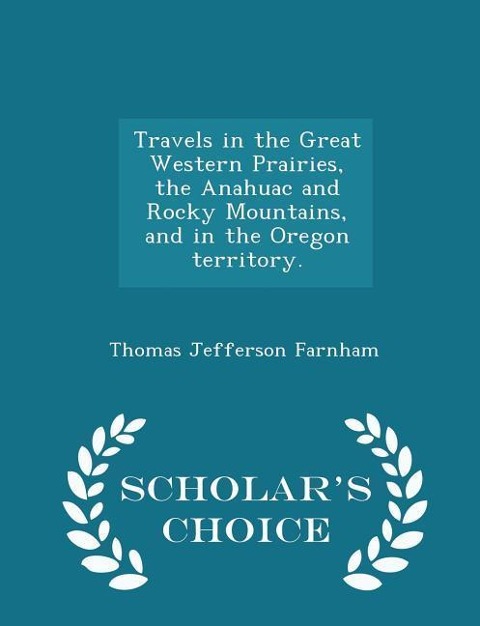 Travels in the Great Western Prairies, the Anahuac and Rocky Mountains, and in the Oregon Territory. - Scholars Choice Edition