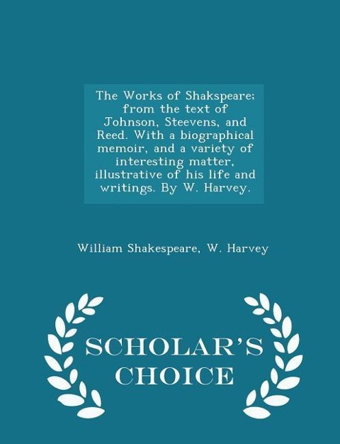 The Works of Shakspeare; from the text of Johnson, Steevens, and Reed. With a biographical memoir, and a variety of interesting matter, illustrative of his life and writings. By W. Harvey. - Scholars Choice Edition
