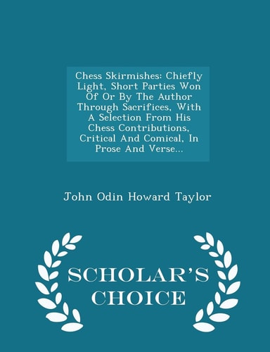 Chess Skirmishes Chiefly Light, Short Parties Won of Or by the Author Through Sacrifices, with a Selection from His Chess Contributions, Critical and Comical, in Prose and Verse... - Scholar's Choice Edition
