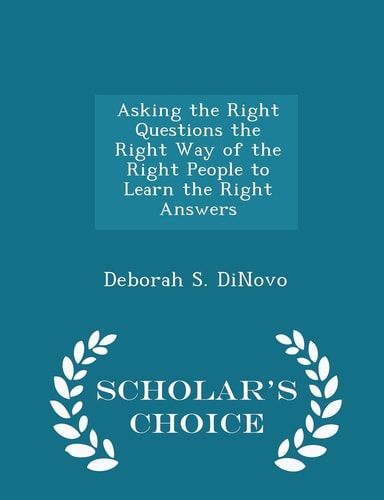 Asking the Right Questions the Right Way of the Right People to Learn the Right Answers - Scholar's Choice Edition