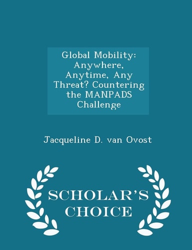 Global Mobility Anywhere, Anytime, Any Threat? Countering the Manpads Challenge - Scholar's Choice Edition