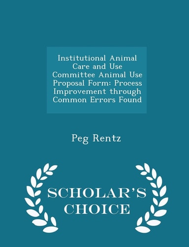 Institutional Animal Care and Use Committee Animal Use Proposal Form Process Improvement Through Common Errors Found - Scholar's Choice Edition