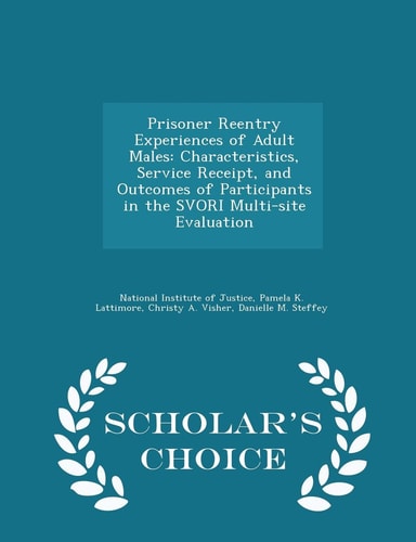 Prisoner Reentry Experiences of Adult Males Characteristics, Service Receipt, and Outcomes of Participants in the Svori Multi-Site Evaluation - Scholar's Choice Edition