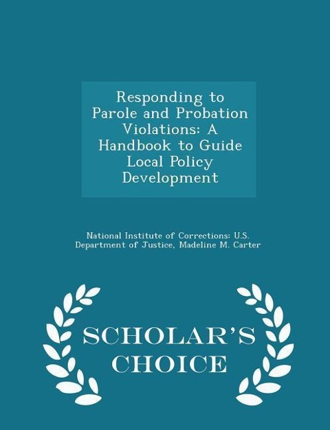 Responding to Parole and Probation Violations: A Handbook to Guide Local Policy Development - Scholars Choice Edition