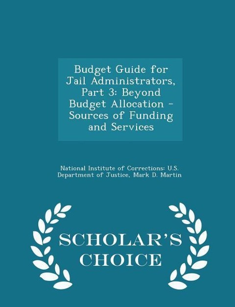 Budget Guide for Jail Administrators, Part 3: Beyond Budget Allocation - Sources of Funding and Services - Scholars Choice Edition