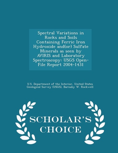 Spectral Variations in Rocks and Soils Containing Ferric Iron Hydroxide And(or) Sulfate Minerals As Seen by Aviris and Laboratory Spectroscopy Usgs Open-File Report 2004-1431 - Scholar's Choice Edition