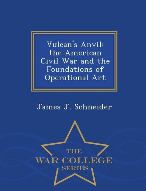 Vulcans Anvil: The American Civil War and the Foundations of Operational Art - War College Series
