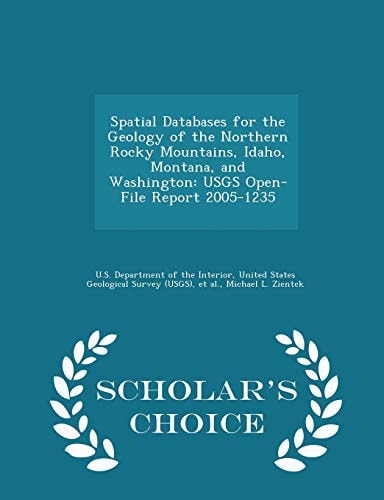 Spatial Databases for the Geology of the Northern Rocky Mountains, Idaho, Montana, and Washington Usgs Open-File Report 2005-1235 - Scholar's Choice Edition