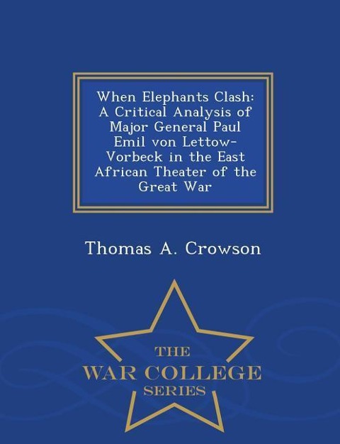When Elephants Clash: A Critical Analysis of Major General Paul Emil von Lettow-Vorbeck in the East African Theater of the Great War - War College Series