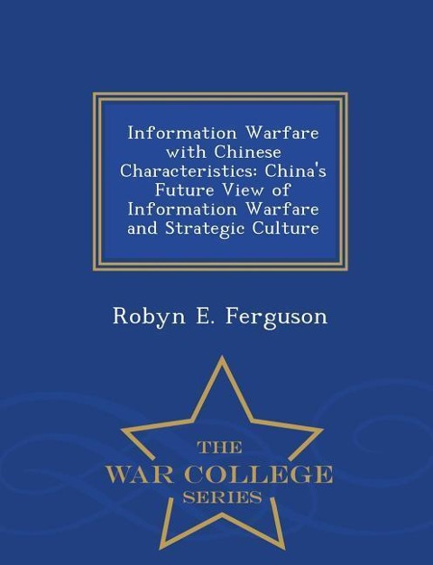 Information Warfare with Chinese Characteristics: Chinas Future View of Information Warfare and Strategic Culture - War College Series