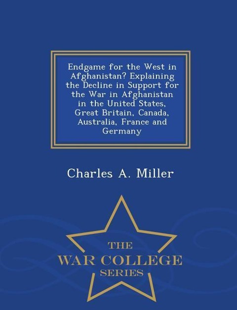 Endgame for the West in Afghanistan? Explaining the Decline in Support for the War in Afghanistan in the United States, Great Britain, Canada, Australia, France and Germany - War College Series