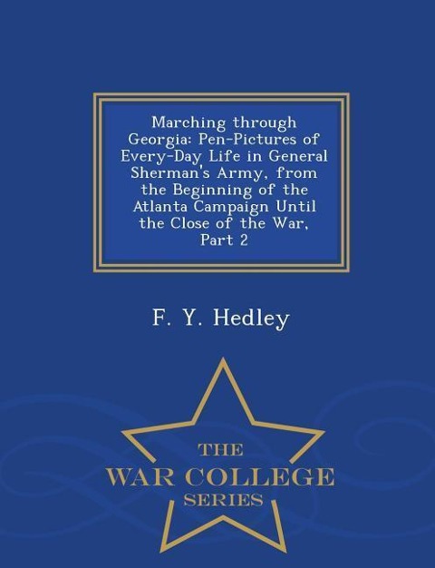 Marching Through Georgia: Pen-Pictures of Every-Day Life in General Shermans Army, from the Beginning of the Atlanta Campaign Until the Close of the War, Part 2 - War College Series