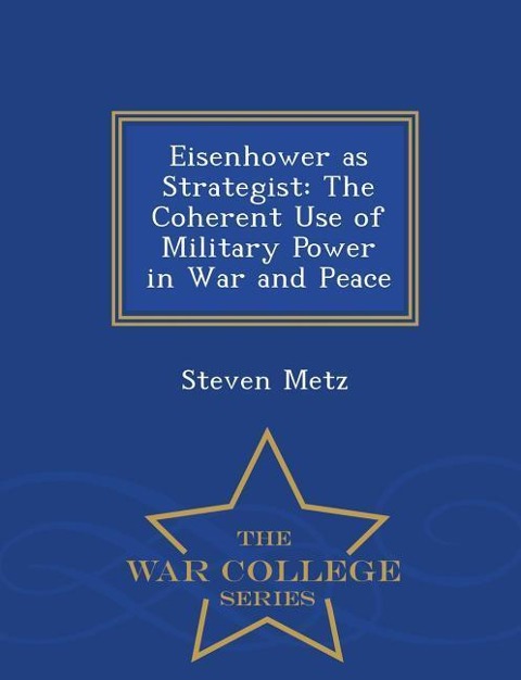 Eisenhower as Strategist: The Coherent Use of Military Power in War and Peace - War College Series