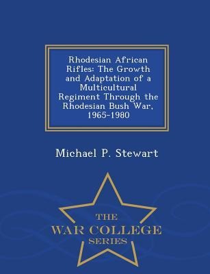Rhodesian African Rifles: The Growth and Adaptation of a Multicultural Regiment Through the Rhodesian Bush War, 1965-1980 - War College Series