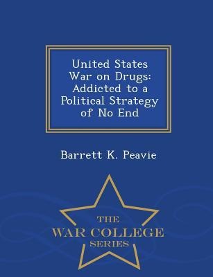 United States War on Drugs: Addicted to a Political Strategy of No End - War College Series
