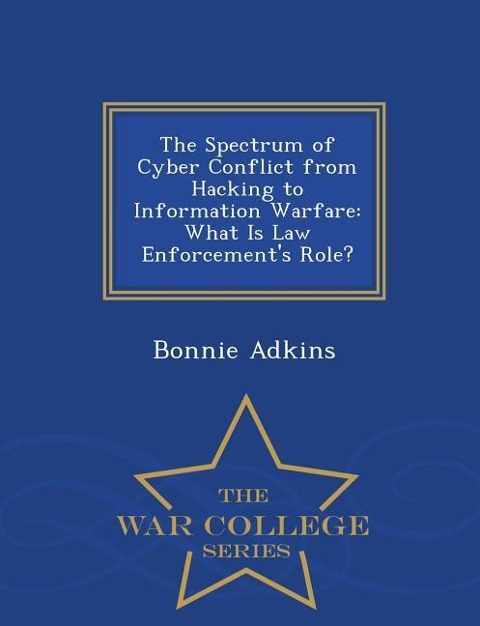 The Spectrum of Cyber Conflict from Hacking to Information Warfare: What Is Law Enforcements Role? - War College Series