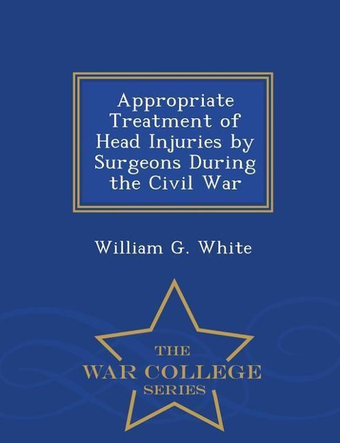 Appropriate Treatment of Head Injuries by Surgeons During the Civil War - War College Series