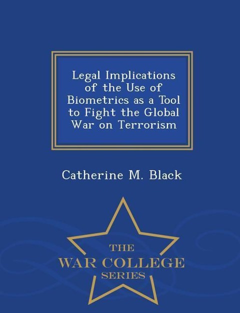 Legal Implications of the Use of Biometrics as a Tool to Fight the Global War on Terrorism - War College Series