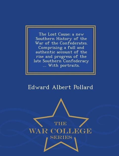 The Lost Cause; a new Southern History of the War of the Confederates. Comprising a full and authentic account of the rise and progress of the late Southern Confederacy ... With portraits. - War College Series