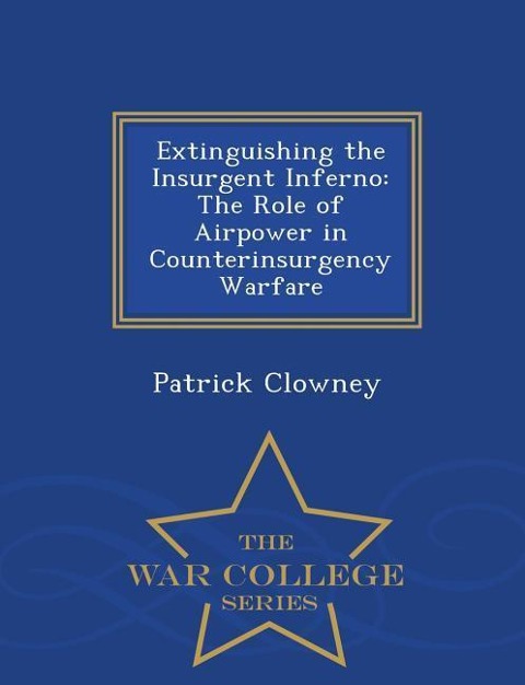 Extinguishing the Insurgent Inferno: The Role of Airpower in Counterinsurgency Warfare - War College Series