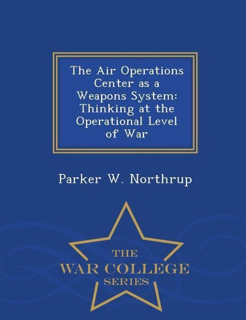 The Air Operations Center as a Weapons System: Thinking at the Operational Level of War - War College Series