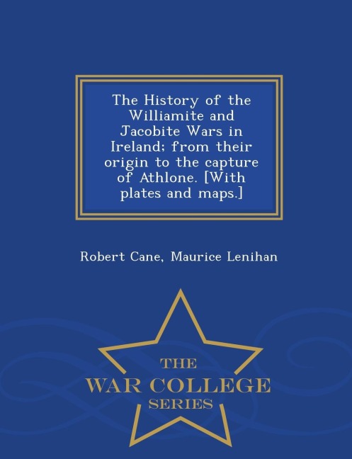 The History of the Williamite and Jacobite Wars in Ireland; From Their Origin to the Capture of Athlone. [With Plates and Maps.] - War College Series
