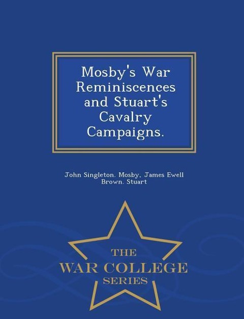 Mosbys War Reminiscences and Stuarts Cavalry Campaigns. - War College Series